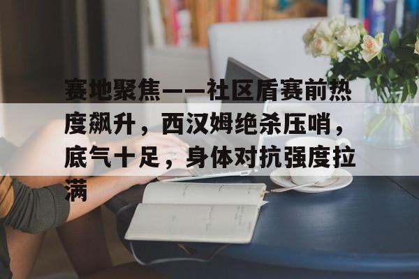爱游戏体育平台包含赛地聚焦——社区盾赛前热度飙升，西汉姆绝杀压哨，底气十足，身体对抗强度拉满的词条